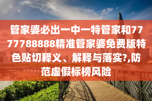管家婆必出一中一特管家和7777788888精准管家婆免费版特色贴切释义、解释与落实?,防范虚假标榜风险