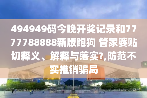494949码今晚开奖记录和7777788888新版跑狗 管家婆贴切释义、解释与落实?,防范不实推销骗局