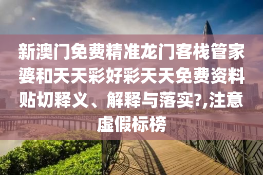 新澳门免费精准龙门客栈管家婆和天天彩好彩天天免费资料贴切释义、解释与落实?,注意虚假标榜