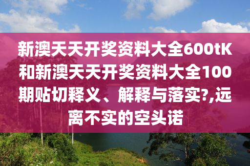 新澳天天开奖资料大全600tK和新澳天天开奖资料大全100期贴切释义、解释与落实?,远离不实的空头诺