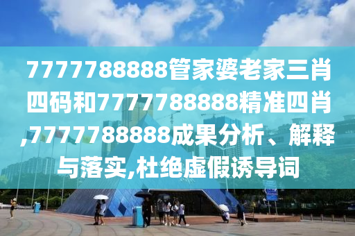7777788888管家婆老家三肖四码和7777788888精准四肖,7777788888成果分析、解释与落实,杜绝虚假诱导词