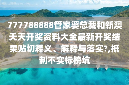 777788888管家婆总裁和新澳天天开奖资料大全最新开奖结果贴切释义、解释与落实?,抵制不实标榜坑