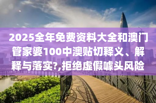 2025全年免费资料大全和澳门管家婆100中澳贴切释义、解释与落实?,拒绝虚假噱头风险