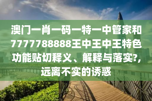澳门一肖一码一特一中管家和7777788888王中王中王特色功能贴切释义、解释与落实?,远离不实的诱惑