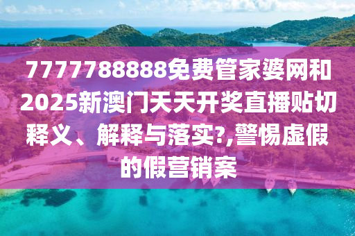 7777788888免费管家婆网和2025新澳门天天开奖直播贴切释义、解释与落实?,警惕虚假的假营销案