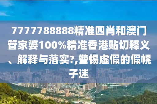 7777788888精准四肖和澳门管家婆100%精准香港贴切释义、解释与落实?,警惕虚假的假幌子迷