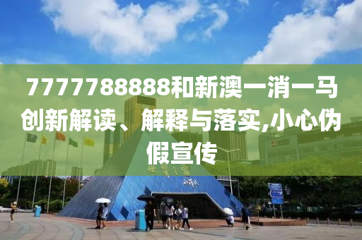 7777788888和新澳一消一马创新解读、解释与落实,小心伪假宣传
