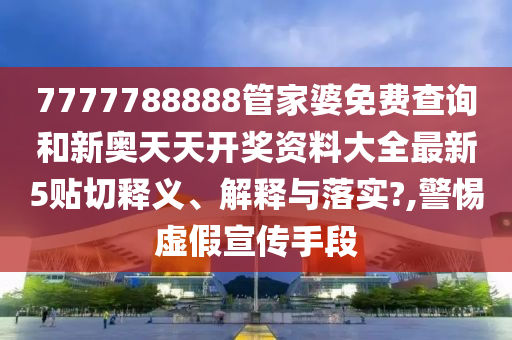 7777788888管家婆免费查询和新奥天天开奖资料大全最新5贴切释义、解释与落实?,警惕虚假宣传手段