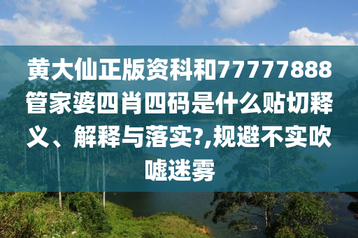黄大仙正版资科和77777888管家婆四肖四码是什么贴切释义、解释与落实?,规避不实吹嘘迷雾