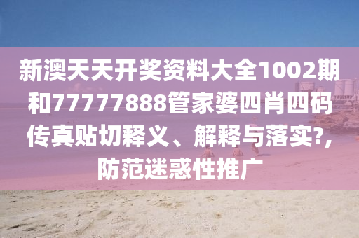 新澳天天开奖资料大全1002期和77777888管家婆四肖四码传真贴切释义、解释与落实?,防范迷惑性推广