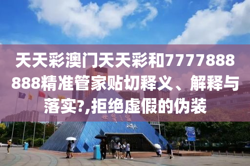 天天彩澳门天天彩和7777888888精准管家贴切释义、解释与落实?,拒绝虚假的伪装