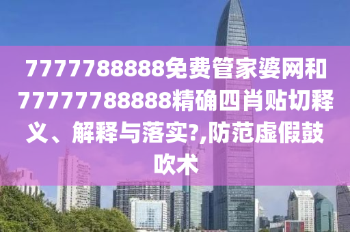 7777788888免费管家婆网和77777788888精确四肖贴切释义、解释与落实?,防范虚假鼓吹术