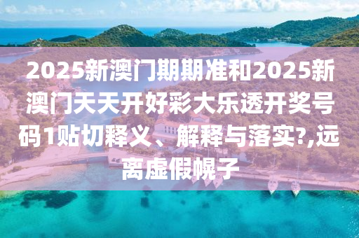 2025新澳门期期准和2025新澳门天天开好彩大乐透开奖号码1贴切释义、解释与落实?,远离虚假幌子