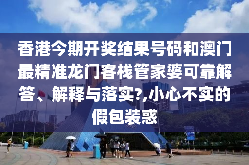 香港今期开奖结果号码和澳门最精准龙门客栈管家婆可靠解答、解释与落实?,小心不实的假包装惑