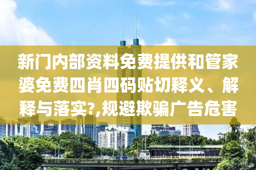 新门内部资料免费提供和管家婆免费四肖四码贴切释义、解释与落实?,规避欺骗广告危害