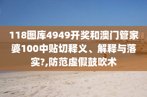 118图库4949开奖和澳门管家婆100中贴切释义、解释与落实?,防范虚假鼓吹术