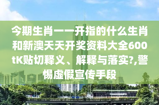 今期生肖一一开指的什么生肖和新澳天天开奖资料大全600tK贴切释义、解释与落实?,警惕虚假宣传手段