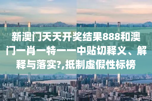 新澳门天天开奖结果888和澳门一肖一特一一中贴切释义、解释与落实?,抵制虚假性标榜