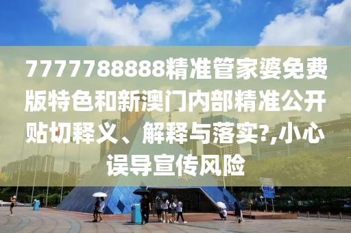 7777788888精准管家婆免费版特色和新澳门内部精准公开贴切释义、解释与落实?,小心误导宣传风险