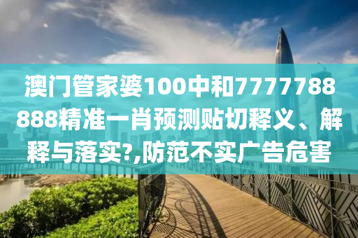 澳门管家婆100中和7777788888精准一肖预测贴切释义、解释与落实?,防范不实广告危害