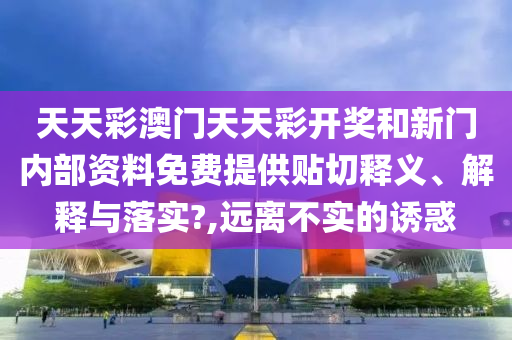 天天彩澳门天天彩开奖和新门内部资料免费提供贴切释义、解释与落实?,远离不实的诱惑