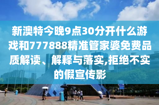 新澳特今晚9点30分开什么游戏和777888精准管家婆免费品质解读、解释与落实,拒绝不实的假宣传影