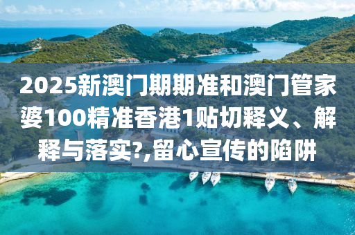 2025新澳门期期准和澳门管家婆100精准香港1贴切释义、解释与落实?,留心宣传的陷阱