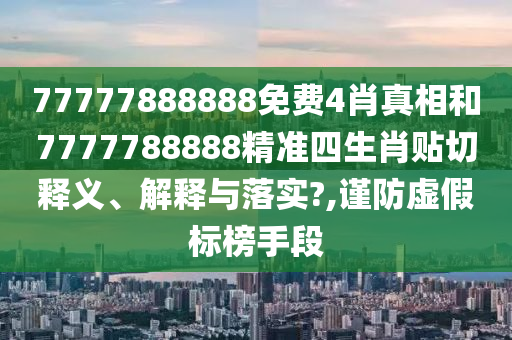 77777888888免费4肖真相和7777788888精准四生肖贴切释义、解释与落实?,谨防虚假标榜手段