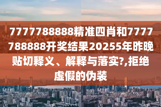 7777788888精准四肖和7777788888开奖结果20255年昨晚贴切释义、解释与落实?,拒绝虚假的伪装
