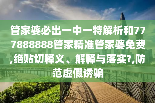 管家婆必出一中一特解析和777888888管家精准管家婆免费,绝贴切释义、解释与落实?,防范虚假诱骗