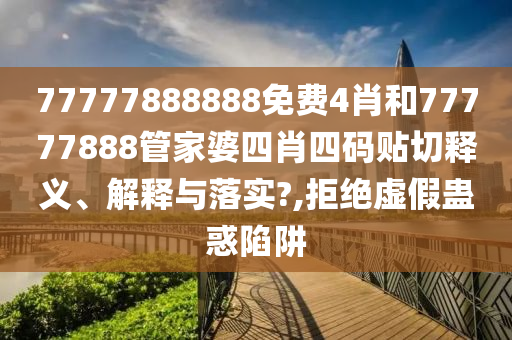 77777888888免费4肖和77777888管家婆四肖四码贴切释义、解释与落实?,拒绝虚假蛊惑陷阱
