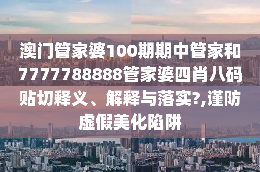 澳门管家婆100期期中管家和7777788888管家婆四肖八码贴切释义、解释与落实?,谨防虚假美化陷阱