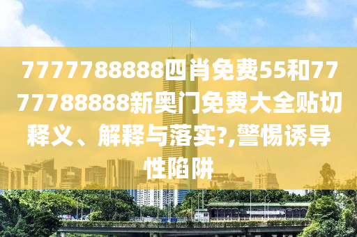 7777788888四肖免费55和7777788888新奥门免费大全贴切释义、解释与落实?,警惕诱导性陷阱