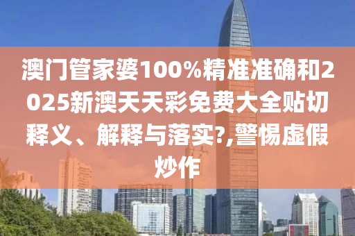 澳门管家婆100%精准准确和2025新澳天天彩免费大全贴切释义、解释与落实?,警惕虚假炒作
