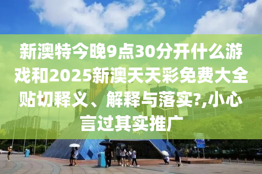 新澳特今晚9点30分开什么游戏和2025新澳天天彩免费大全贴切释义、解释与落实?,小心言过其实推广