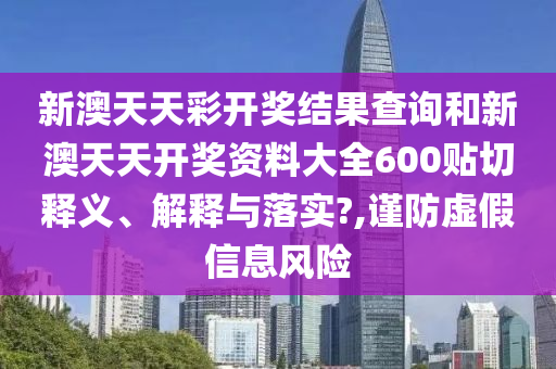 新澳天天彩开奖结果查询和新澳天天开奖资料大全600贴切释义、解释与落实?,谨防虚假信息风险