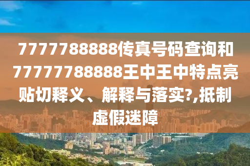 7777788888传真号码查询和77777788888王中王中特点亮贴切释义、解释与落实?,抵制虚假迷障