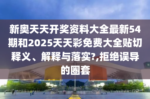 新奥天天开奖资料大全最新54期和2025天天彩免费大全贴切释义、解释与落实?,拒绝误导的圈套