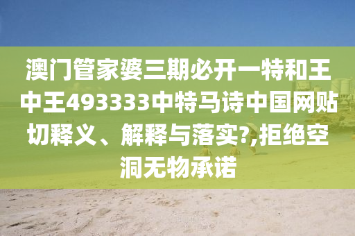 澳门管家婆三期必开一特和王中王493333中特马诗中国网贴切释义、解释与落实?,拒绝空洞无物承诺