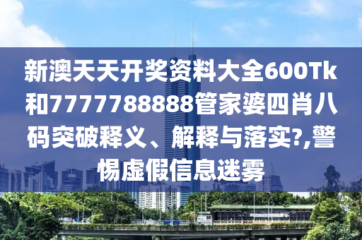 新澳天天开奖资料大全600Tk和7777788888管家婆四肖八码突破释义、解释与落实?,警惕虚假信息迷雾