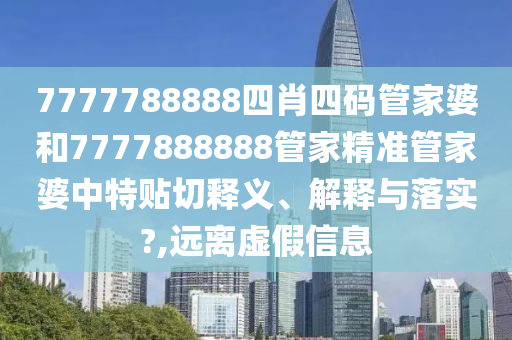 7777788888四肖四码管家婆和7777888888管家精准管家婆中特贴切释义、解释与落实?,远离虚假信息