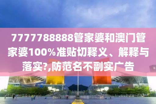 7777788888管家婆和澳门管家婆100%准贴切释义、解释与落实?,防范名不副实广告