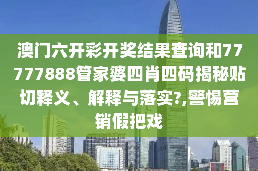 澳门六开彩开奖结果查询和77777888管家婆四肖四码揭秘贴切释义、解释与落实?,警惕营销假把戏