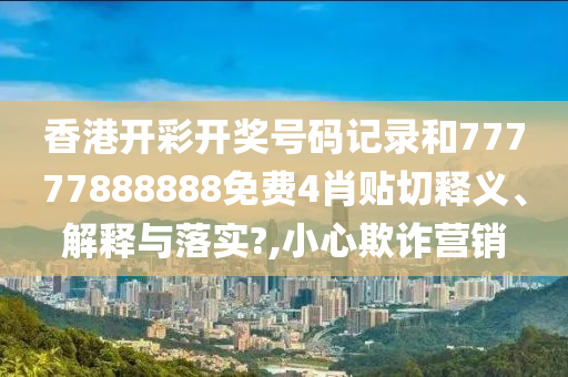 香港开彩开奖号码记录和77777888888免费4肖贴切释义、解释与落实?,小心欺诈营销