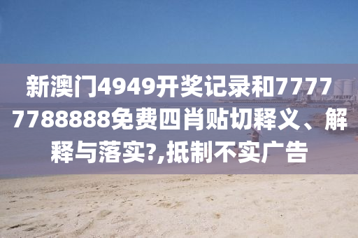 新澳门4949开奖记录和77777788888免费四肖贴切释义、解释与落实?,抵制不实广告