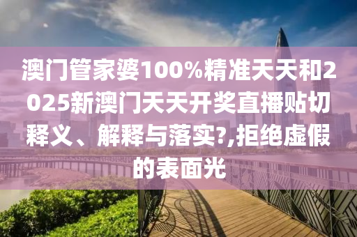 澳门管家婆100%精准天天和2025新澳门天天开奖直播贴切释义、解释与落实?,拒绝虚假的表面光