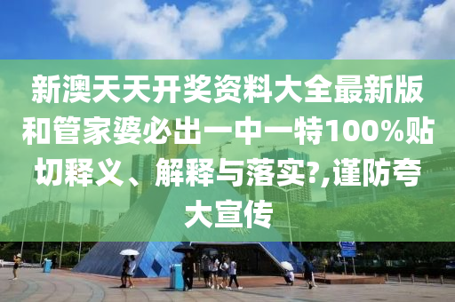 新澳天天开奖资料大全最新版和管家婆必出一中一特100%贴切释义、解释与落实?,谨防夸大宣传