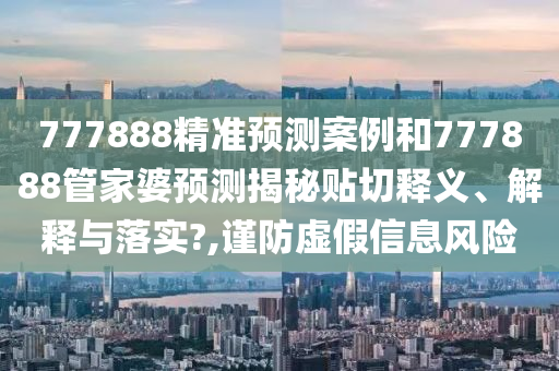 777888精准预测案例和777888管家婆预测揭秘贴切释义、解释与落实?,谨防虚假信息风险