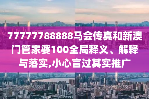 77777788888马会传真和新澳门管家婆100全局释义、解释与落实,小心言过其实推广