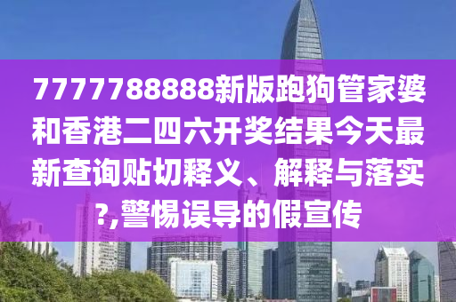 7777788888新版跑狗管家婆和香港二四六开奖结果今天最新查询贴切释义、解释与落实?,警惕误导的假宣传